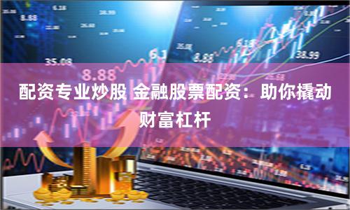 《汇银配资》深度解析：杠杆游戏背后的机遇与风险